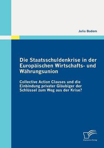 Cover image for Die Staatsschuldenkrise in der Europaischen Wirtschafts- und Wahrungsunion: Collective Action Clauses und die Einbindung privater Glaubiger der Schlussel zum Weg aus der Krise?