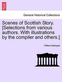 Cover image for Scenes of Scottish Story. [Selections from Various Authors. with Illustrations by the Compiler and Others.]