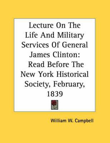 Lecture on the Life and Military Services of General James Clinton: Read Before the New York Historical Society, February, 1839