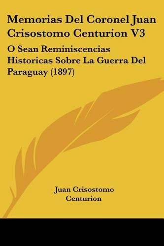 Cover image for Memorias del Coronel Juan Crisostomo Centurion V3: O Sean Reminiscencias Historicas Sobre La Guerra del Paraguay (1897)