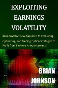 Cover image for Exploiting Earnings Volatility: An Innovative New Approach to Evaluating, Optimizing, and Trading Option Strategies to Profit from Earnings Announcements