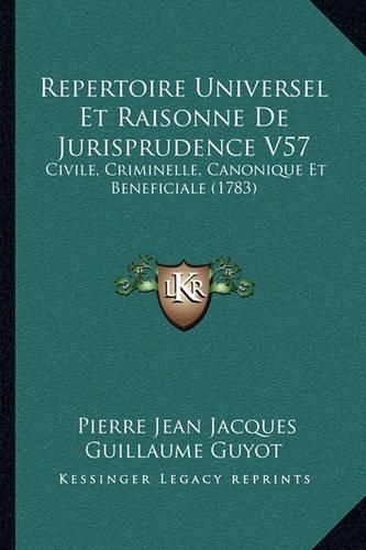 Repertoire Universel Et Raisonne de Jurisprudence V57 Repertoire Universel Et Raisonne de Jurisprudence V57: Civile, Criminelle, Canonique Et Beneficiale (1783) Civile, Criminelle, Canonique Et Beneficiale (1783)