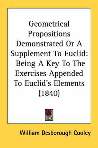 Cover image for Geometrical Propositions Demonstrated or a Supplement to Euclid: Being a Key to the Exercises Appended to Euclid's Elements (1840)