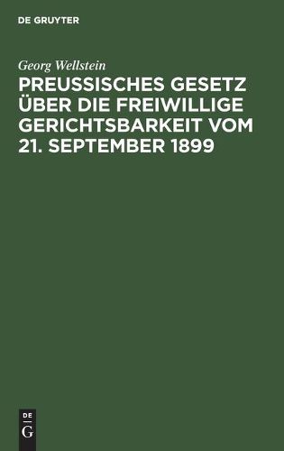 Preussisches Gesetz U&#776;ber Die Freiwillige Gerichtsbarkeit Vom 21. September 1899: Mit Erla&#776;uterungen