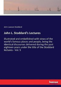 Cover image for John L. Stoddard's Lectures: illustrated and embellished with views of the world's famous places and people, being the identical discourses delivered during the past eighteen years under the title of the Stoddard lectures - Vol. 5