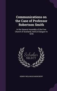 Cover image for Communications on the Case of Professor Robertson Smith: In the General Assembly of the Free Church of Scotland, Held at Glasgow in 1878