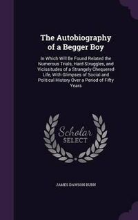 Cover image for The Autobiography of a Begger Boy: In Which Will Be Found Related the Numerous Trials, Hard Struggles, and Vicissitudes of a Strangely Chequered Life, with Glimpses of Social and Political History Over a Period of Fifty Years