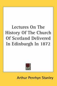 Cover image for Lectures On The History Of The Church Of Scotland Delivered In Edinburgh In 1872