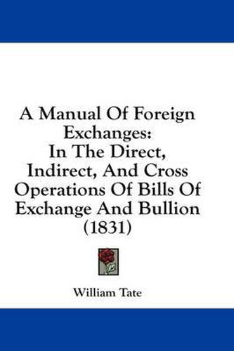 Cover image for A Manual of Foreign Exchanges: In the Direct, Indirect, and Cross Operations of Bills of Exchange and Bullion (1831)