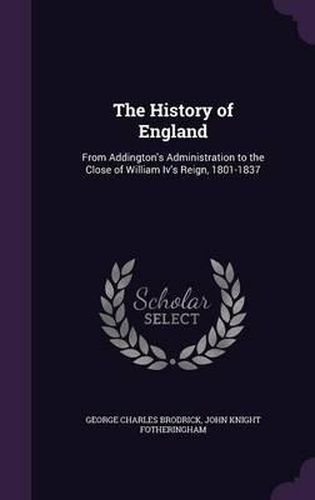 The History of England: From Addington's Administration to the Close of William IV's Reign, 1801-1837