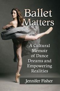 Cover image for Ballet Matters: A Cultural Memoir of Dance Dreams and Empowering Realities