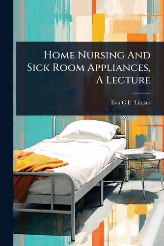 Cover image for Home Nursing And Sick Room Appliances, A Lecture