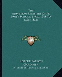 Cover image for The Admission Registers of St. Paul's School, from 1748 to 1876 (1884)