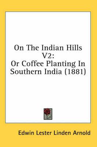 On the Indian Hills V2: Or Coffee Planting in Southern India (1881)