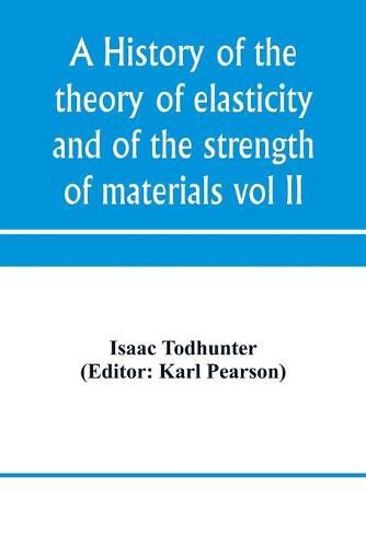 A history of the theory of elasticity and of the strength of materials, from Galilei to the present time (Volume II) Saint-Venant to Lord Kelvin. Part II