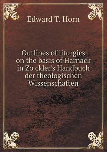 Cover image for Outlines of liturgics on the basis of Harnack in Zo&#776;ckler's Handbuch der theologischen Wissenschaften