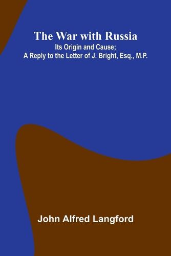Cover image for The War With Russia; Its Origin And Cause; A Reply To The Letter Of J. Bright, Esq., M.P.