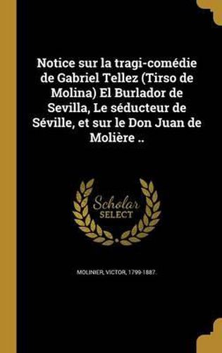 Cover image for Notice Sur La Tragi-Comedie de Gabriel Tellez (Tirso de Molina) El Burlador de Sevilla, Le Seducteur de Seville, Et Sur Le Don Juan de Moliere ..