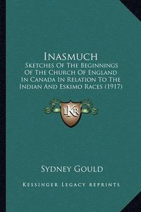 Cover image for Inasmuch Inasmuch: Sketches of the Beginnings of the Church of England in Canadsketches of the Beginnings of the Church of England in Canada in Relation to the Indian and Eskimo Races (1917) a in Relation to the Indian and Eskimo Races (1917)