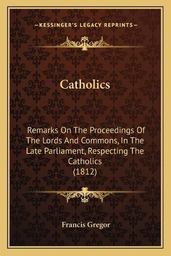 Catholics: Remarks on the Proceedings of the Lords and Commons, in the Late Parliament, Respecting the Catholics (1812)