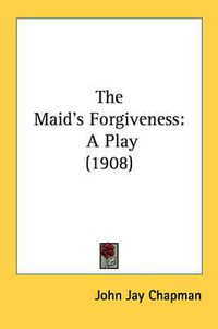 Cover image for The Maid's Forgiveness: A Play (1908)