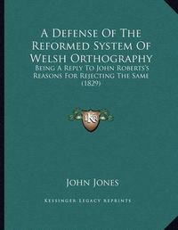 Cover image for A Defense of the Reformed System of Welsh Orthography: Being a Reply to John Roberts's Reasons for Rejecting the Same (1829)