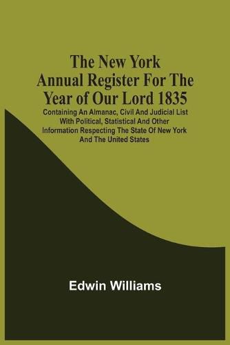 Cover image for The New York Annual Register For The Year Of Our Lord 1835; Containing An Almanac, Civil And Judicial List With Political, Statistical And Other Information Respecting The State Of New York And The United States