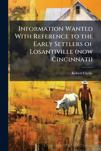 Cover image for Information Wanted with Reference to the Early Settlers of Losantiville (Now Cincinnati)