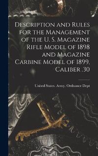 Cover image for Description and Rules for the Management of the U. S. Magazine Rifle Model of 1898 and Magazine Carbine Model of 1899, Caliber .30