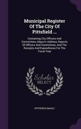 Cover image for Municipal Register of the City of Pittsfield ...: Containing City Officers and Committees, Mayor's Address, Reports of Officers and Committees, and the Receipts and Expenditures for the Fiscal Year