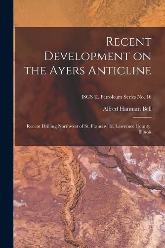 Recent Development on the Ayers Anticline: Recent Drilling Northwest of St. Francisville, Lawrence County, Illinois; ISGS IL Petroleum Series No. 16