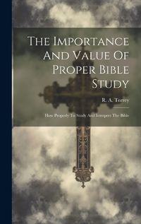 Cover image for The Importance And Value Of Proper Bible Study; How Properly To Study And Interpret The Bible