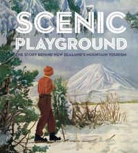 Cover image for Scenic Playground: The Story Behind Mountain Tourism in New Zealand