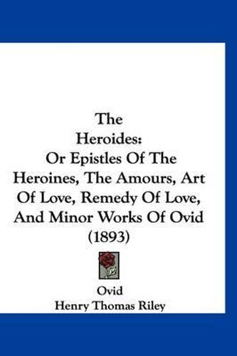 Cover image for The Heroides: Or Epistles of the Heroines, the Amours, Art of Love, Remedy of Love, and Minor Works of Ovid (1893)