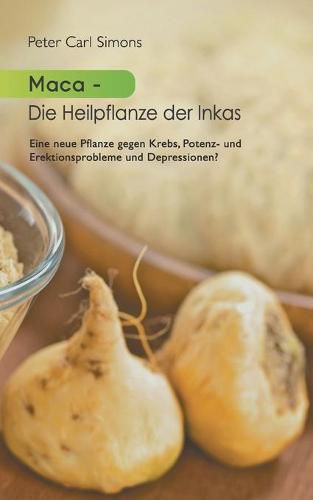 Maca - Die Heilpflanze der Inkas: Seit zweitausend Jahren eingesetzt im Kampf gegen Krebs, Potenzstoerungen, Depressionen, zur Unterstutzung weiblicher Fruchtbarkeit u.v.a.