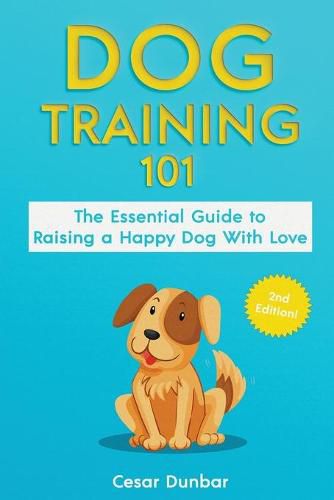 Cover image for Dog Training 101: The Essential Guide to Raising A Happy Dog With Love. Train The Perfect Dog Through House Training, Basic Commands, Crate Training and Dog Obedience.