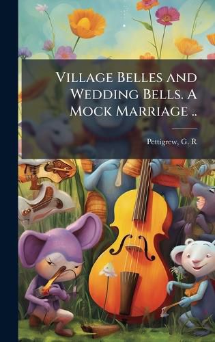 Cover image for Village Belles and Wedding Bells. A Mock Marriage ..