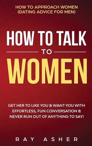 Cover image for How to Talk to Women: Get Her to Like You & Want You With Effortless, Fun Conversation & Never Run Out of Anything to Say! How to Approach Women (Dating Advice for Men)