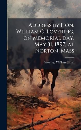 Cover image for Address by Hon. William C. Lovering, on Memorial day, May 31, 1897, at Norton, Mass