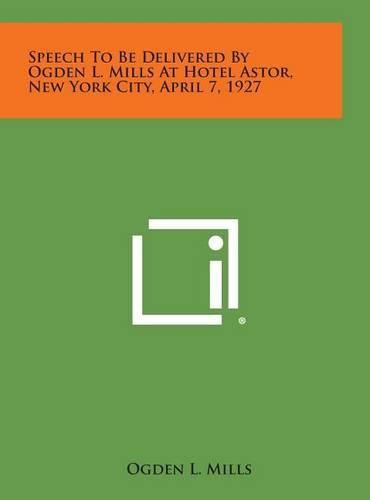 Cover image for Speech to Be Delivered by Ogden L. Mills at Hotel Astor, New York City, April 7, 1927