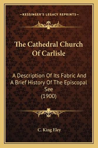 The Cathedral Church of Carlisle: A Description of Its Fabric and a Brief History of the Episcopal See (1900)