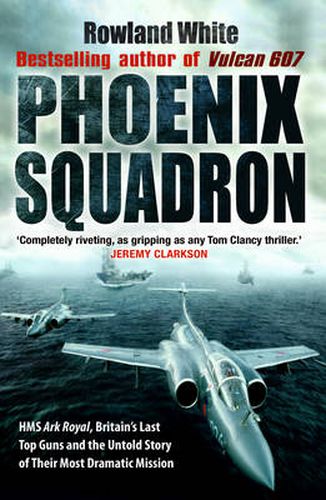 Phoenix Squadron: HMS  Ark Royal , Britain's Last Topguns and the Untold Story of Their Most Dramatic Mission