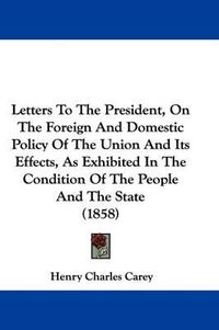 Cover image for Letters To The President, On The Foreign And Domestic Policy Of The Union And Its Effects, As Exhibited In The Condition Of The People And The State (1858)