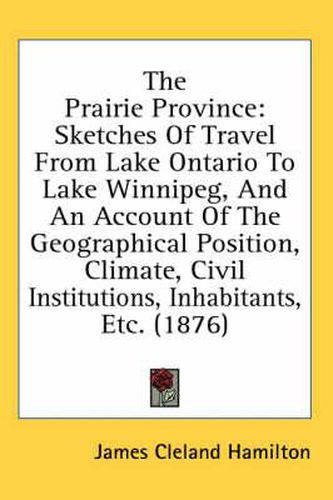 Cover image for The Prairie Province: Sketches of Travel from Lake Ontario to Lake Winnipeg, and an Account of the Geographical Position, Climate, Civil Institutions, Inhabitants, Etc. (1876)