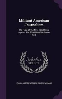 Cover image for Militant American Journalism: The Fight of the New York Herald Against the $5,000,000,000 Bonus Raid