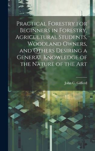 Cover image for Practical Forestry for Beginners in Forestry, Agricultural Students, Woodland Owners, and Others Desiring a General Knowledge of the Nature of the Art