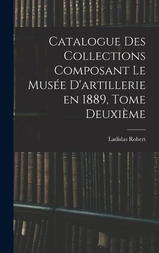 Catalogue des Collections Composant le Musee D'artillerie en 1889, Tome Deuxieme