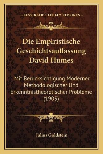 Die Empiristische Geschichtsauffassung David Humes: Mit Berucksichtigung Moderner Methodologischer Und Erkenntnistheoretischer Probleme (1903)