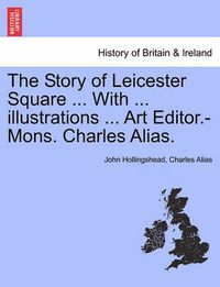 Cover image for The Story of Leicester Square ... with ... Illustrations ... Art Editor.-Mons. Charles Alias.