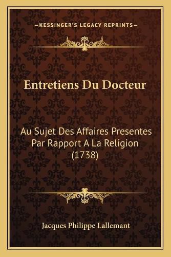 Cover image for Entretiens Du Docteur Entretiens Du Docteur: Au Sujet Des Affaires Presentes Par Rapport a la Religion (1au Sujet Des Affaires Presentes Par Rapport a la Religion (1738) 738)